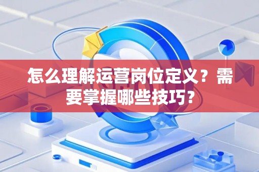 怎么理解运营岗位定义？需要掌握哪些技巧？