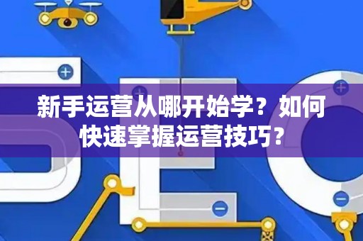 新手运营从哪开始学？如何快速掌握运营技巧？